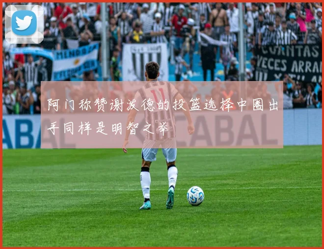 阿门称赞谢泼德的投篮选择中圈出手同样是明智之举