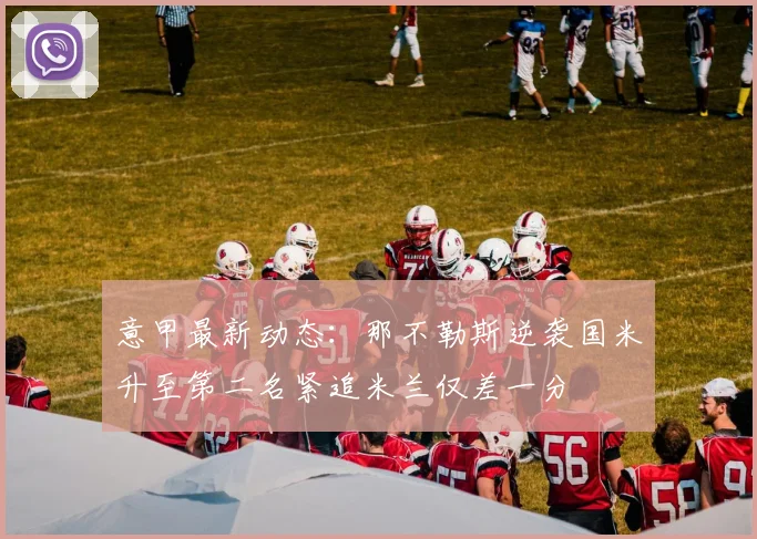意甲最新动态：那不勒斯逆袭国米升至第二名紧追米兰仅差一分