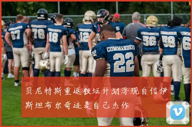 贝尼特斯重返教坛计划浮现自信伊斯坦布尔奇迹是自己杰作