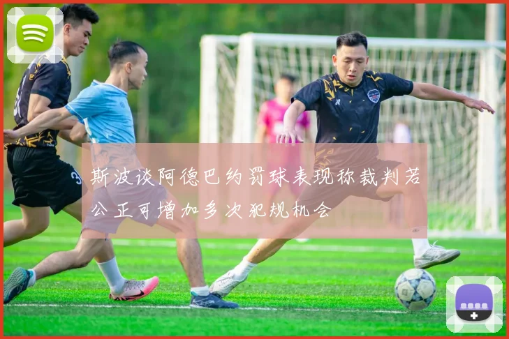 斯波谈阿德巴约罚球表现称裁判若公正可增加多次犯规机会