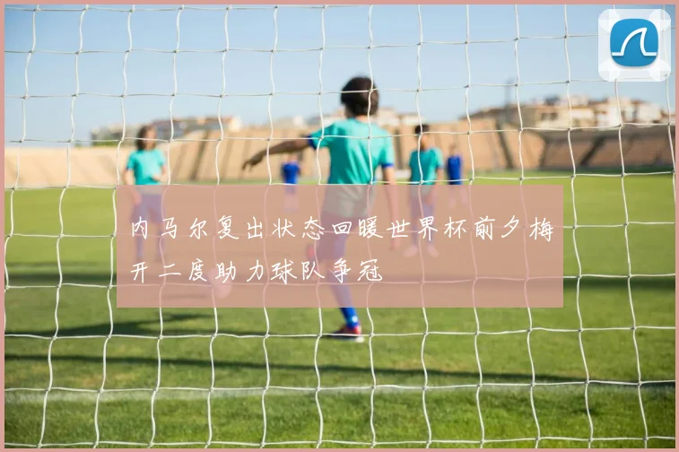 内马尔复出状态回暖世界杯前夕梅开二度助力球队争冠