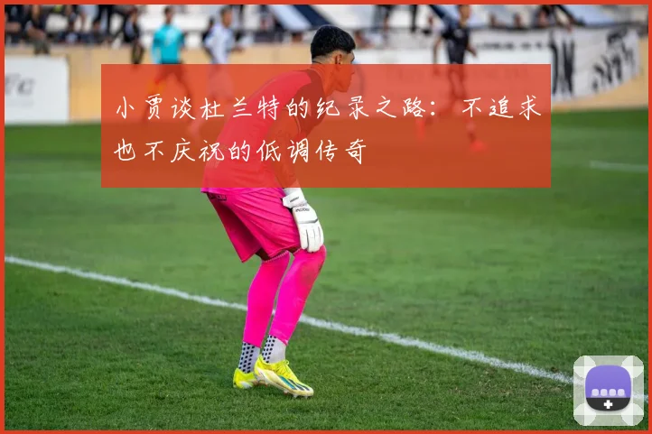 小贾谈杜兰特的纪录之路：不追求也不庆祝的低调传奇