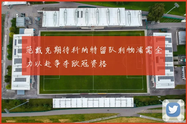 范戴克期待科纳特留队利物浦需全力以赴争夺欧冠资格