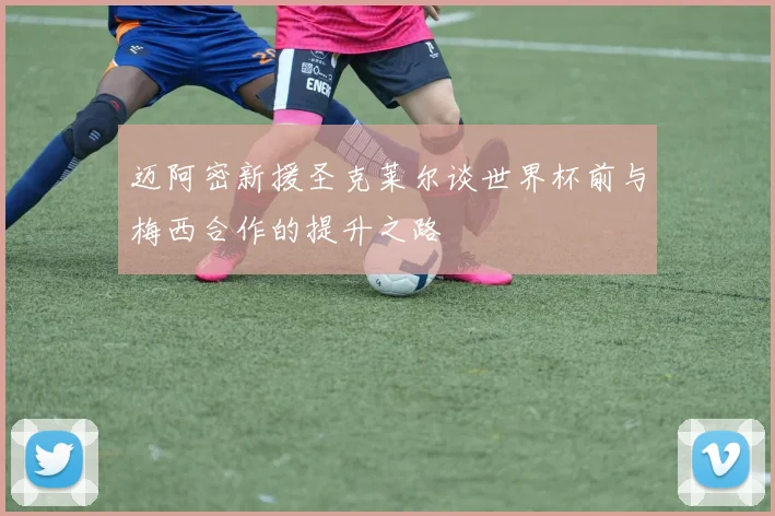 迈阿密新援圣克莱尔谈世界杯前与梅西合作的提升之路