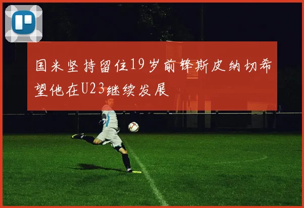 国米坚持留住19岁前锋斯皮纳切希望他在U23继续发展
