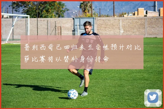 普利西奇已回归米兰合练预计对比萨比赛将以替补身份待命