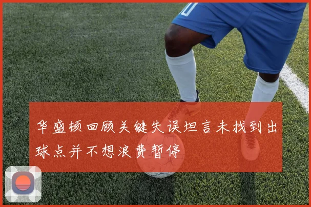 华盛顿回顾关键失误坦言未找到出球点并不想浪费暂停