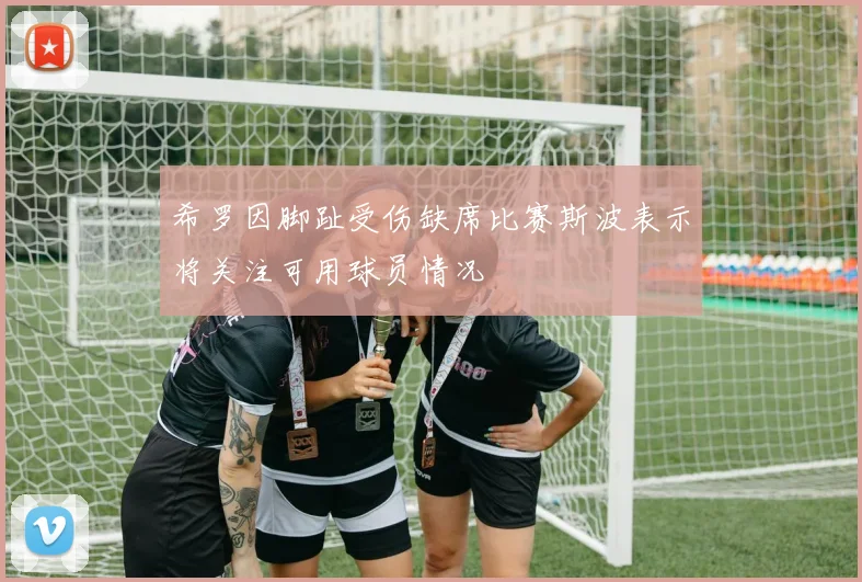 希罗因脚趾受伤缺席比赛斯波表示将关注可用球员情况