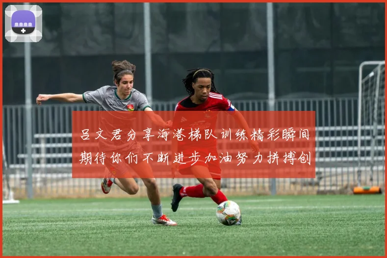 吕文君分享海港梯队训练精彩瞬间期待你们不断进步加油努力拼搏创造辉煌