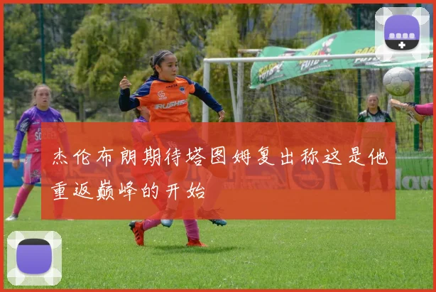 杰伦布朗期待塔图姆复出称这是他重返巅峰的开始