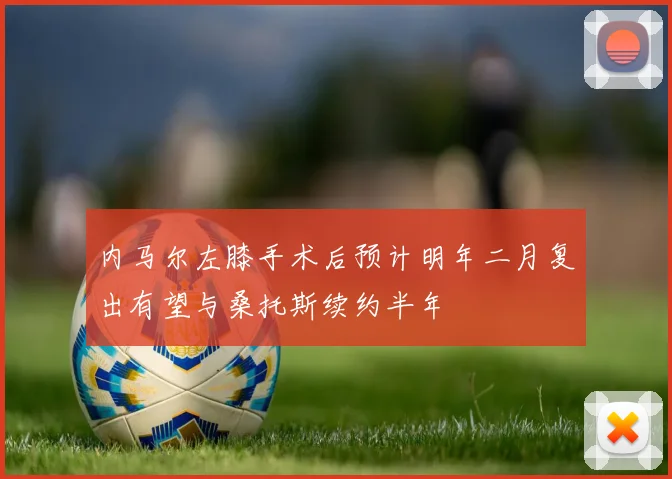内马尔左膝手术后预计明年二月复出有望与桑托斯续约半年