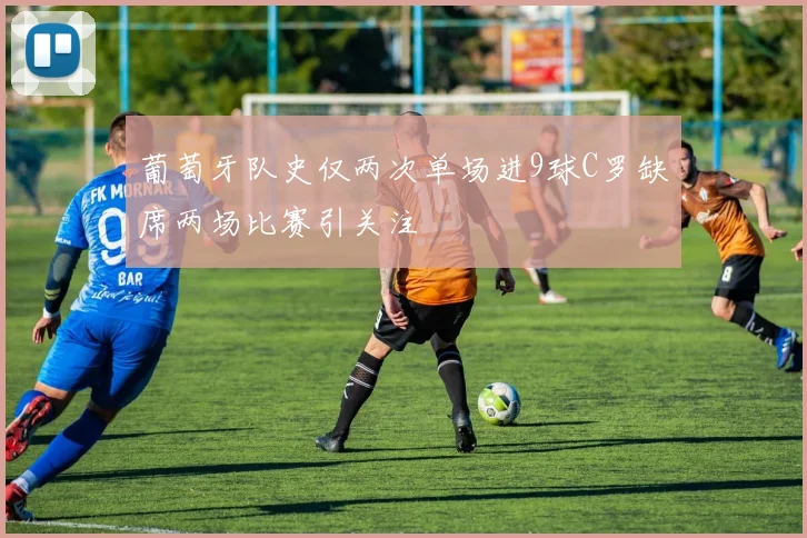 葡萄牙队史仅两次单场进9球C罗缺席两场比赛引关注