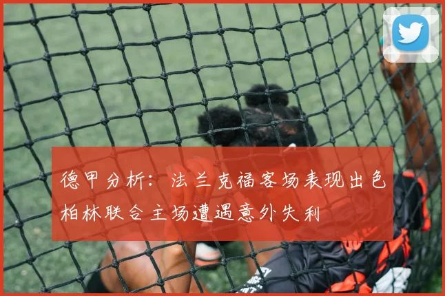 德甲分析：法兰克福客场表现出色柏林联合主场遭遇意外失利