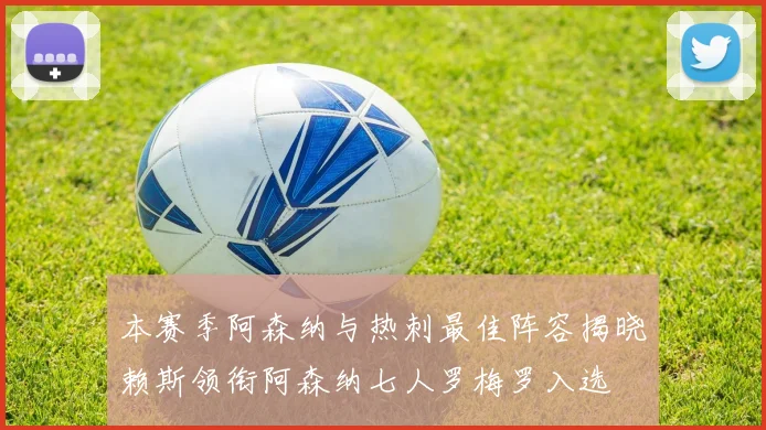 本赛季阿森纳与热刺最佳阵容揭晓赖斯领衔阿森纳七人罗梅罗入选
