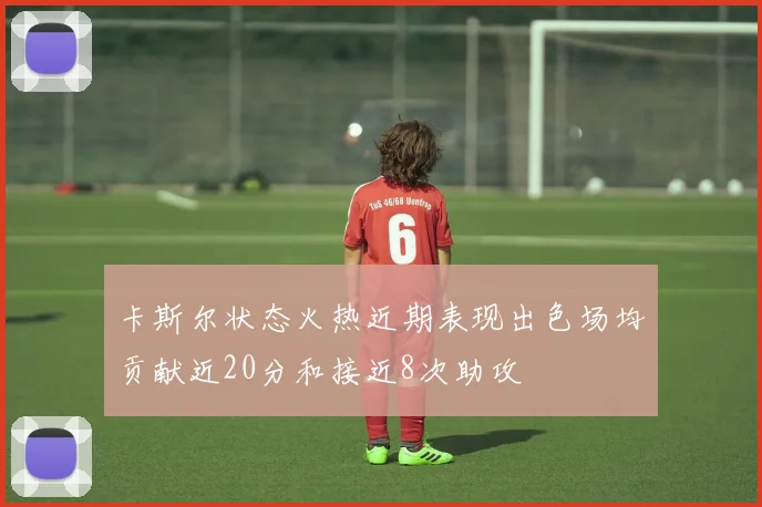 卡斯尔状态火热近期表现出色场均贡献近20分和接近8次助攻
