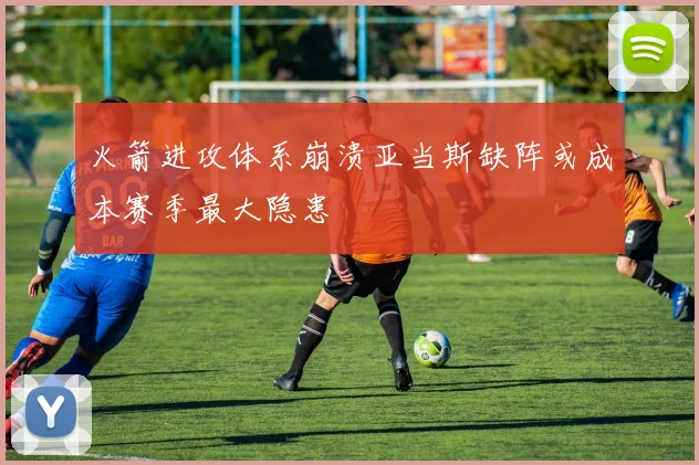 火箭进攻体系崩溃亚当斯缺阵或成本赛季最大隐患