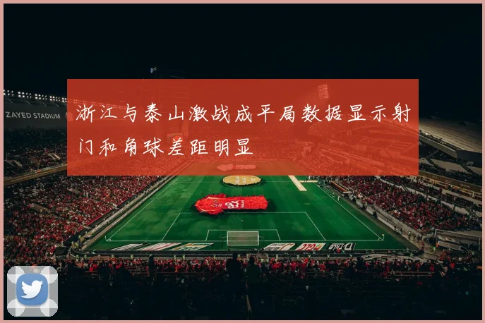 浙江与泰山激战成平局数据显示射门和角球差距明显