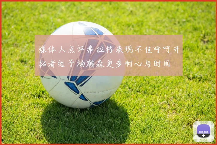 媒体人点评弗拉格表现不佳呼吁开拓者给予杨瀚森更多耐心与时间