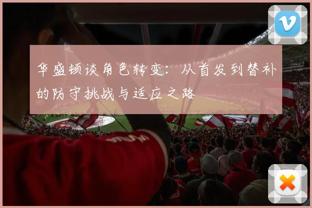 华盛顿谈角色转变：从首发到替补的防守挑战与适应之路