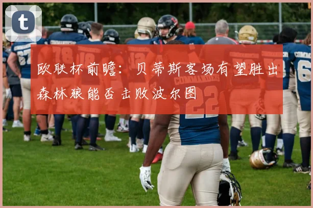 欧联杯前瞻：贝蒂斯客场有望胜出森林狼能否击败波尔图