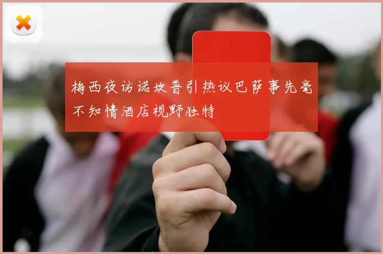 梅西夜访诺坎普引热议巴萨事先毫不知情酒店视野独特