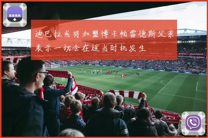 迪巴拉或将加盟博卡帕雷德斯父亲表示一切会在适当时机发生