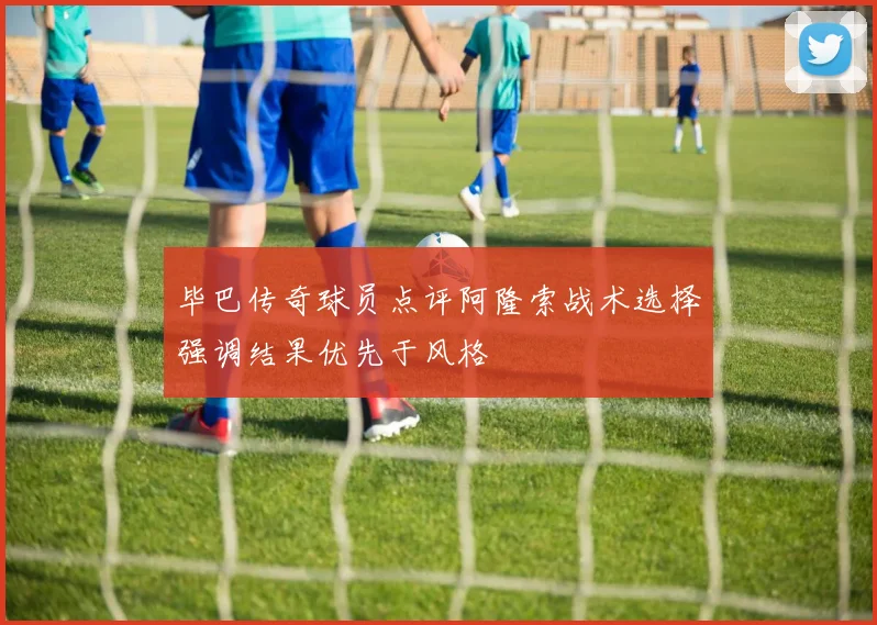 毕巴传奇球员点评阿隆索战术选择强调结果优先于风格