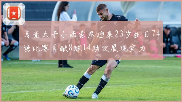 马竞太子小西蒙尼迎来23岁生日74场比赛贡献8球14助攻展现实力