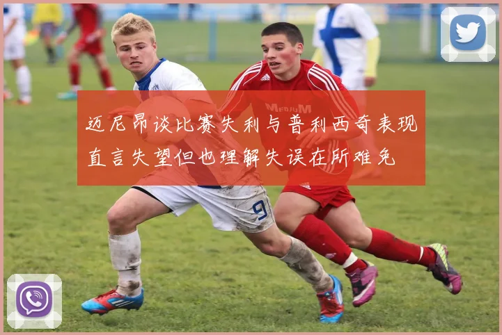 迈尼昂谈比赛失利与普利西奇表现直言失望但也理解失误在所难免