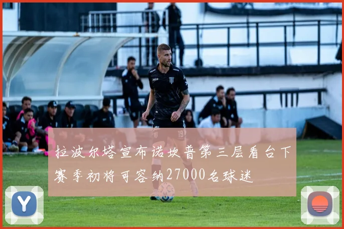拉波尔塔宣布诺坎普第三层看台下赛季初将可容纳27000名球迷