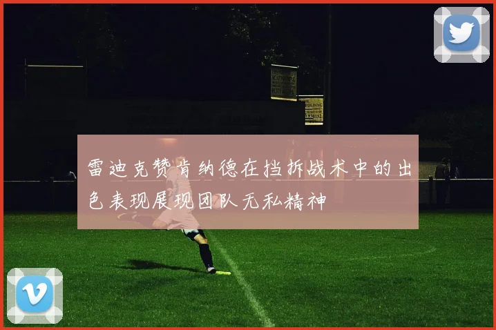 雷迪克赞肯纳德在挡拆战术中的出色表现展现团队无私精神