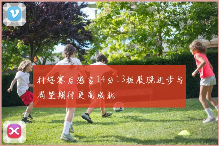 科塔赛后感言14分13板展现进步与渴望期待更高成就