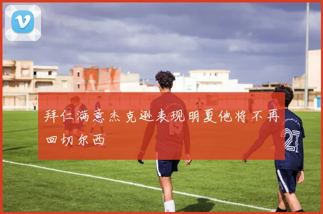 拜仁满意杰克逊表现明夏他将不再回切尔西