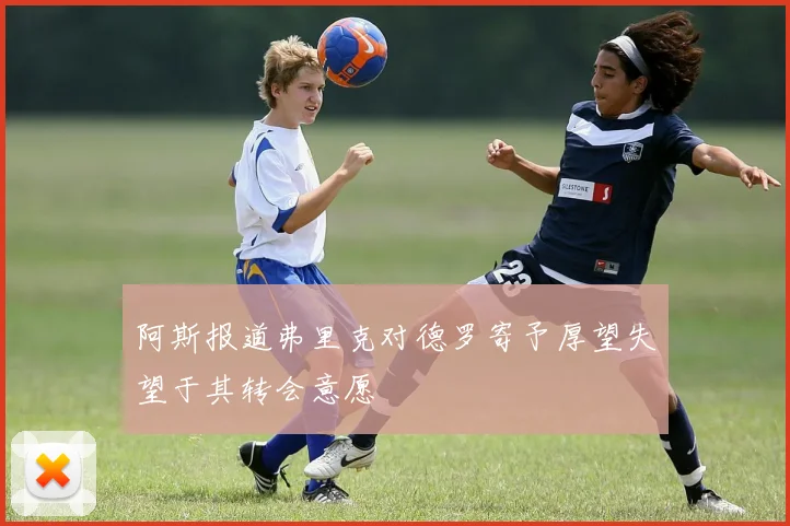 阿斯报道弗里克对德罗寄予厚望失望于其转会意愿