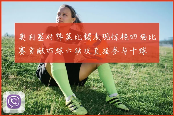 奥利塞对阵莱比锡表现惊艳四场比赛贡献四球六助攻直接参与十球