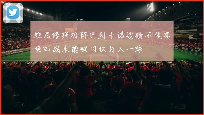 维尼修斯对阵巴列卡诺战绩不佳客场四战未能破门仅打入一球