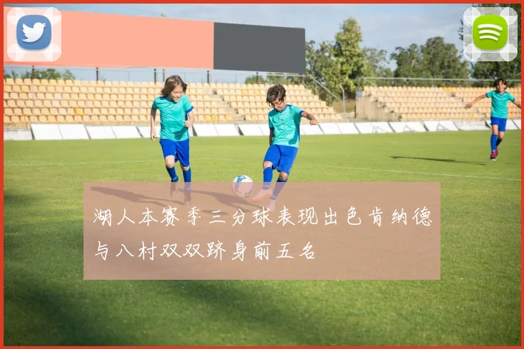 湖人本赛季三分球表现出色肯纳德与八村双双跻身前五名