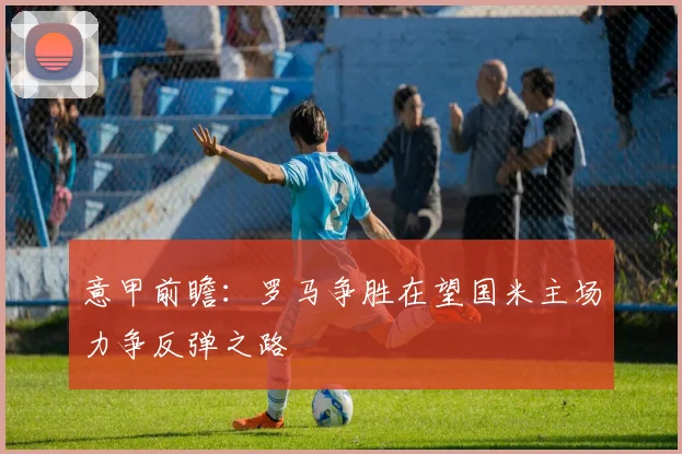 意甲前瞻：罗马争胜在望国米主场力争反弹之路
