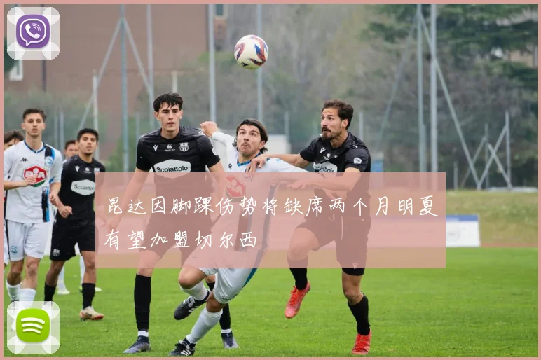 昆达因脚踝伤势将缺席两个月明夏有望加盟切尔西