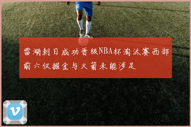 雷湖刺日成功晋级NBA杯淘汰赛西部前六仅掘金与火箭未能涉足