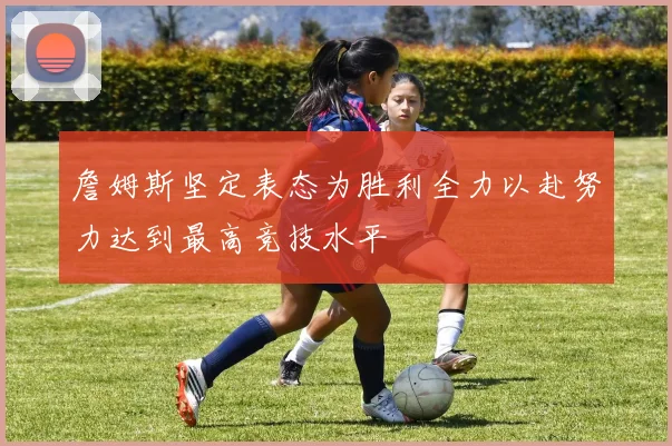詹姆斯坚定表态为胜利全力以赴努力达到最高竞技水平