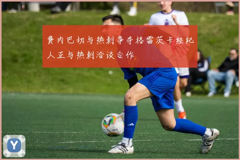 费内巴切与热刺争夺格雷茨卡经纪人正与热刺洽谈合作