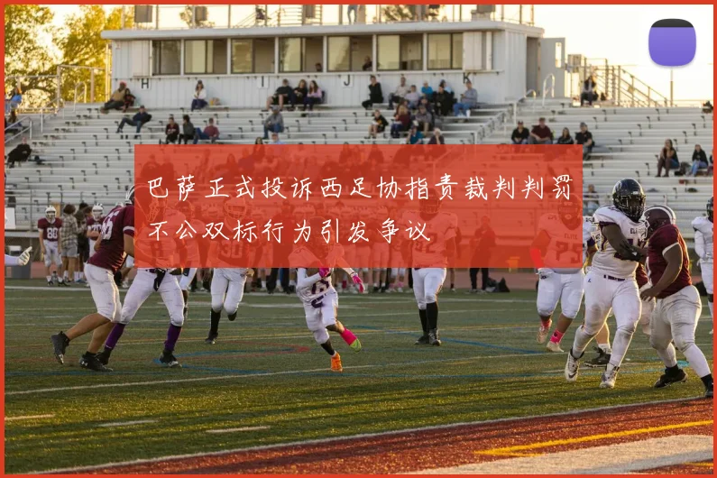 巴萨正式投诉西足协指责裁判判罚不公双标行为引发争议