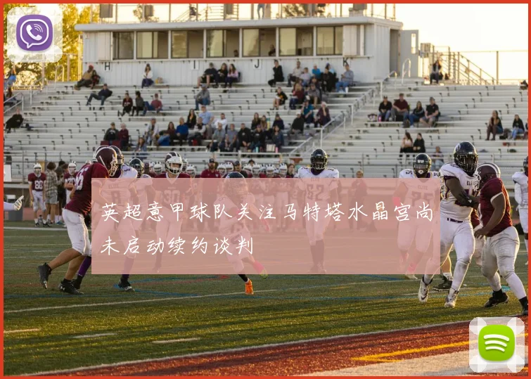 英超意甲球队关注马特塔水晶宫尚未启动续约谈判
