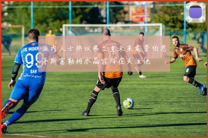 业内人士热议弗兰克未来前景伯恩茅斯富勒姆水晶宫均在关注他