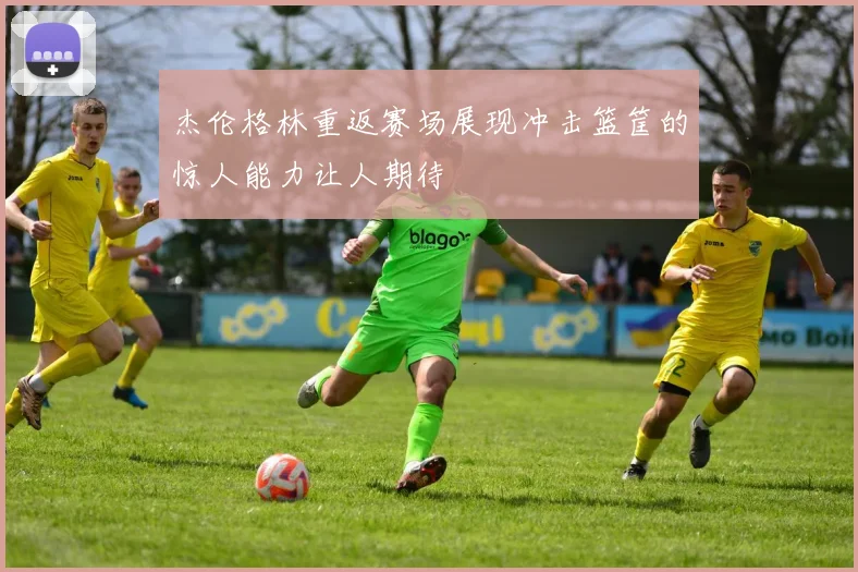 杰伦格林重返赛场展现冲击篮筐的惊人能力让人期待