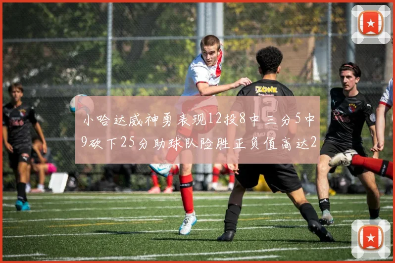 小哈达威神勇表现12投8中三分5中9砍下25分助球队险胜正负值高达27